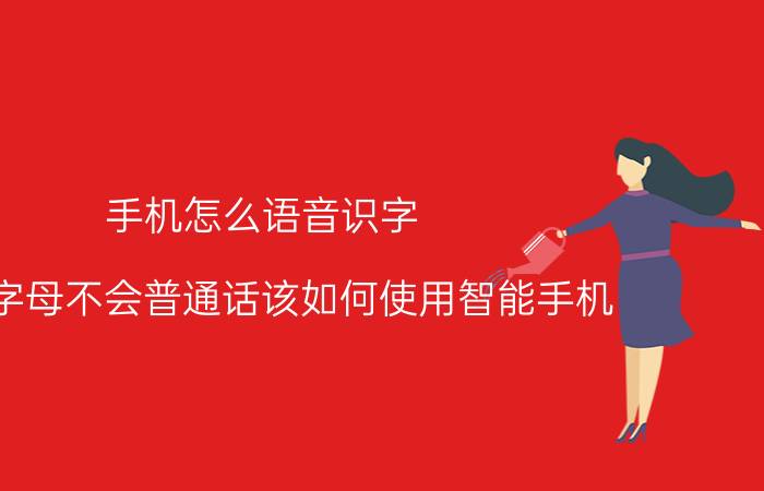 手机怎么语音识字 不识字母不会普通话该如何使用智能手机？